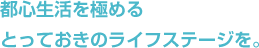 都心生活を極めるとっておきのライフステージを。