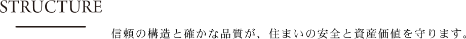 STRUCTURE 信頼の構造と確かな品質が、住まいの安全と資産価値を守ります。