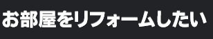 お部屋をリフォームしたい